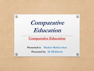 Comparative
Education
Comparative Education
Presented to Madam Mahira khan
Presented by Dr SB.Baloch
 