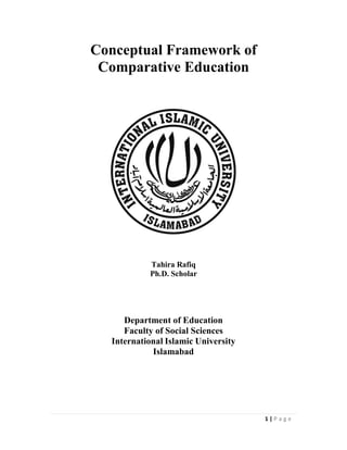 1 | P a g e
Conceptual Framework of
Comparative Education
Tahira Rafiq
Ph.D. Scholar
Department of Education
Faculty of Social Sciences
International Islamic University
Islamabad
 