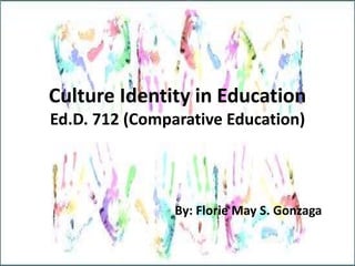 Culture Identity in Education
Ed.D. 712 (Comparative Education)
By: Florie May S. Gonzaga
 
