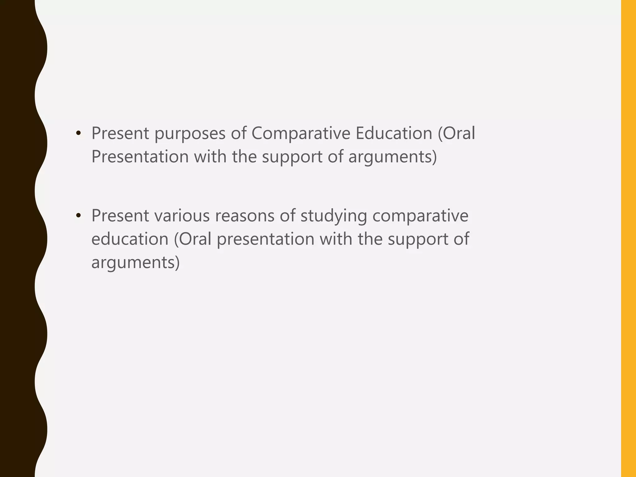• Present purposes of Comparative Education (Oral
Presentation with the support of arguments)
• Present various reasons of studying comparative
education (Oral presentation with the support of
arguments)
 