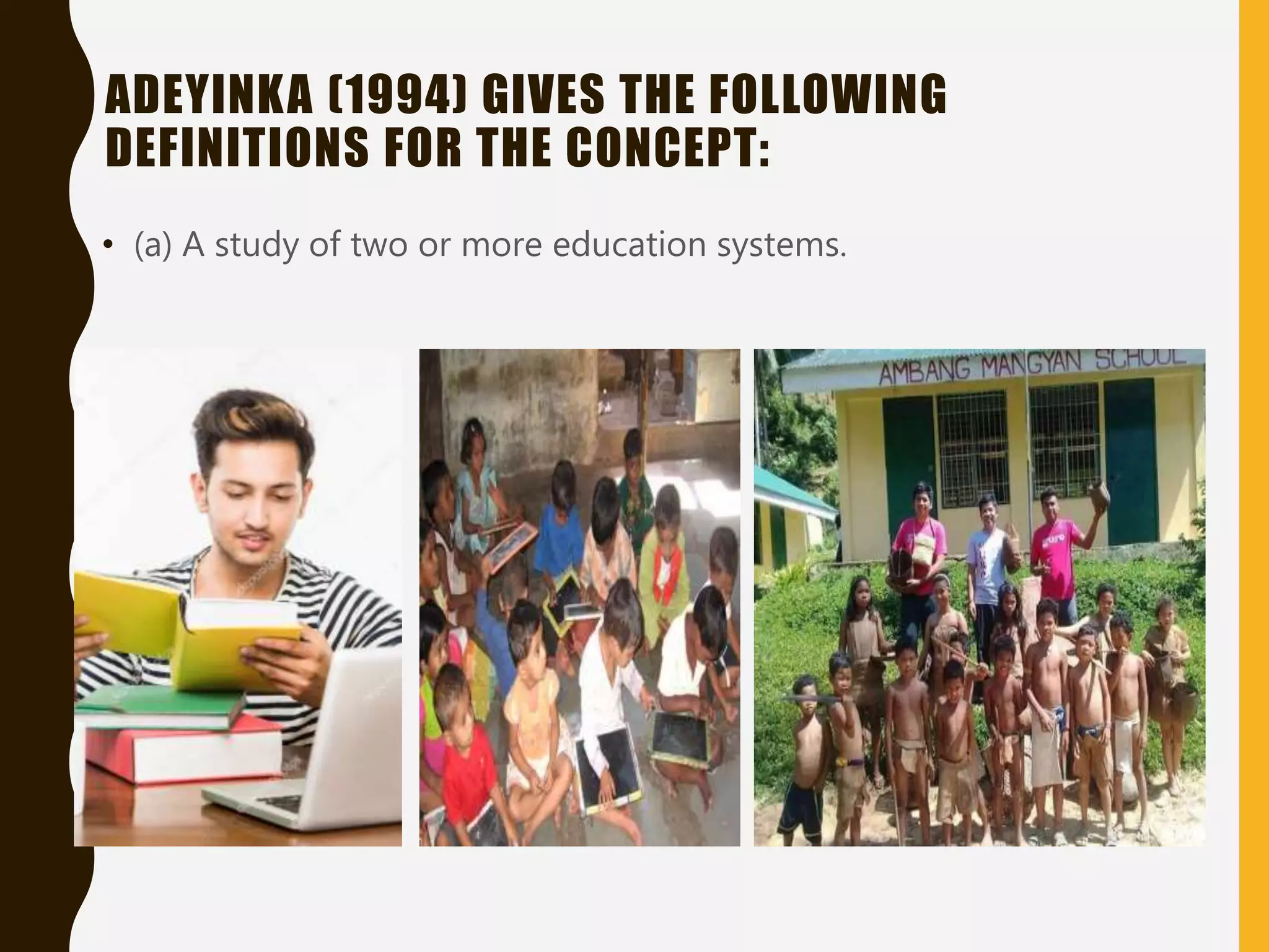 ADEYINKA (1994) GIVES THE FOLLOWING
DEFINITIONS FOR THE CONCEPT:
• (a) A study of two or more education systems.
 