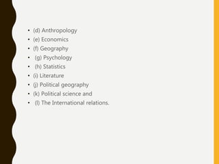 • (d) Anthropology
• (e) Economics
• (f) Geography
• (g) Psychology
• (h) Statistics
• (i) Literature
• (j) Political geography
• (k) Political science and
• (l) The International relations.
 