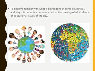• To become familiar with what is being done in some countries ...
and why it is done, is a necessary part of the training of all students
of educational issues of the day.
 