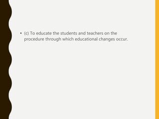 • (c) To educate the students and teachers on the
procedure through which educational changes occur.
 