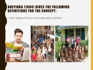 ADEYINKA (1994) GIVES THE FOLLOWING
DEFINITIONS FOR THE CONCEPT:
• (a) A study of two or more education systems.
 