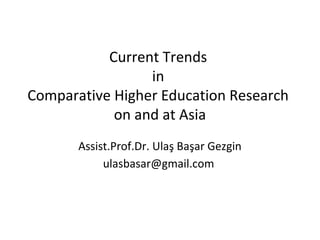 Current Trends
                 in
Comparative Higher Education Research
            on and at Asia
       Assist.Prof.Dr. Ulaş Başar Gezgin
            ulasbasar@gmail.com
 