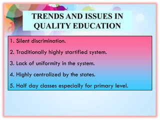 TRENDS AND ISSUES IN
QUALITY EDUCATION
1. Silent discrimination.
2. Traditionally highly startified system.
3. Lack of uniformity in the system.
4. Highly centralized by the states.
5. Half day classes especially for primary level.
 