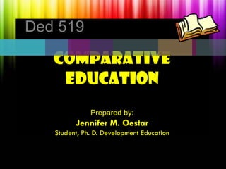 COMPARATIVE
EDUCATION
Prepared by:
Jennifer M. Oestar
Student, Ph. D. Development Education
Ded 519
 