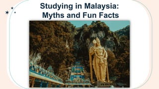 Studying in Malaysia:
Myths and Fun Facts
 