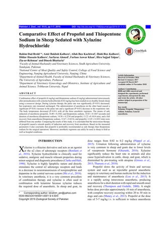 Comparative Effect of Propofol and Thiopentone
Sodium in Sheep Sedated with Xylazine
Hydrochloride
Rahim Dad Brohi1,
*, Amir Bukhsh Kalhoro1
, Allah Bux Kachiwal1
, Illahi Bux Kalhoro1
,
Dildar Hussain Kalhoro1
, Sarfaraz Ahmed2
, Farhan Anwar Khan3
, Hira Sajjad Talpur1
,
Zia-ur-Rehman1
and Dinesh Bhattaria4
1
Faculty of Animal Husbandry and Veterinary Sciences, Sindh Agriculture University,
Tandojam, Pakistan
2
National Center of Meat Quality and Safety Control, College of Food Science and
Engineering, Nanjing Agricultural University, Nanjing, China
3
Department of Animal Health, Faculty of Animal Husbandry & Veterinary Sciences,
The University of Agriculture, Peshawar
4
Department of Veterinary Gynecology and Obstetrics, Institute of Agriculture and
Animal Science, Tribhuvan University, Nepal
Article Information
Received 14 October 2016
Revised 12 January 2017
Accepted 18 March 2017
Available online 14 November 2018
Authors’ Contribution
RDB and ABK conceived and
designed the experiments, performed
experiments, interpreted the data
and wrote the article. All other
authors helped in preparation of the
manuscript.
Key words
Xylazine, Propofol, Thiopentone
sodium, Sedation, General
anaesthesia.
Combination effect of propofol (6 mg/kg) and thiopentone sodium (8 mg/kg) administrated intravenously
after premedication with xylazine hydrochloride (0.02 mg/kg) has been studied on six healthy female sheep
using a crossover design. During xylazine therapy the pulse rate was significantly (P<0.01) decreased,
but respiratory rate remained unchanged. The administration of anesthesia on the other hand caused a
significant (P<0.01) increase in the pulse rate and a significant (P<0.01) decrease in the respiratory rate.
The body temperature decreased (P<0.01) with all the three anesthetic regimens. The means of safe
induction of anesthesia (propofol, 14.00 ± 0.2582; and thiopentone sodium, 14.83 ± 0.1667 seconds) and
duration of anesthesia (thiopentone sodium, 14.50 ± 0.2236 and propofol, 13.22 ±0.1014 min), and a full
recovery from anaesthesia (thiopentone sodium, 13.67 ± 0.4216; and propofol, 12.45 ± 0.2432 min) were
differed from one another. Comparing the results of this study, it is concluded that the intravenous therapy
of propofol caused a smooth quality of induction and recovery from anesthesia. Based on the measured
parameters it also concludes that propofol is preferably recommended as safe therapy than thiopentone
sodium for the surgical operations. Moreover, anesthetic regimens can safely be used in sheep in field as
well as hospital conditions.
INTRODUCTION
Xylazine is a thiazine derivative and acts as an agonist
at the α2 class of adrenergic receptors (Bonfanti et
al., 2016). Xylazine hydrochloride is clinically used for
sedative, analgesic and muscle relaxant properties during
minor surgical and diagnostic procedures (Clarke and Hall,
1990). Xylazine is highly lipophilic nature and directly
stimulates the central α2 adrenergic receptors and leads
to a decrease in neurotransmission of norepinephrine and
dopamine in the central nervous system (Shi et al., 2016).
In veterinary anesthesia, it is a very common procedure
of combination therapy and xylazine is often used in
combination with ketamine because xylazine reduces
the required dose of anaesthetic. In sheep and goat, its
* Corresponding author: kkrahim_jan@yahoo.com
0030-9923/2019/0001-0001 $ 9.00/0
Copyright 2019 Zoological Society of Pakistan
dose ranges from 0.02 to 0.2 mg/kg (Pöppel et al.,
2015). Urination following administration of xylazine
is very common in sheep and goats due to lower levels
of vasopressin hormone (Ghurashi, 2016). Xylazine
significantly reduce the heart rate in animals and also
cause hypersalivation in cattle, sheep, and goat, which is
diminished by pre-treating with atropine (Giroux et al.,
2015; Thanusu et al., 2010).
Propofol slows the activity of brain and nervous
system and used as an injectable general anaesthetic
surgery in veterinary and human medicine for the induction
and maintenance of anaesthesia (Lou et al., 2015). It
is a rapidly acting intravenous anaesthetic, producing
anaesthesia for a short duration with rapid and smooth onset
and recovery (Thompson and Godalle, 2000). A single
bolus dose provides approximately 10 min of anaesthesia,
with complete recovery occurring within 20 to 30 min in
dogs and cats (Maney et al., 2013). Propofol at the dose
rate of 5-7 mg/kg i.v. is sufficient to induce anaesthesia
A B S T R A C T
Pakistan J. Zool., vol. 51(1), pp 1-7, 2019. DOI: http://dx.doi.org/10.17582/journal.pjz/2019.51.1.1.7
 