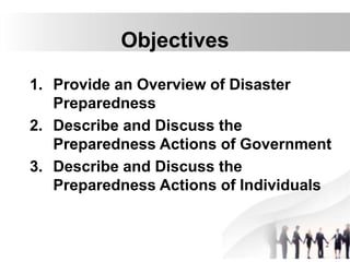 2
Objectives
1. Provide an Overview of Disaster
Preparedness
2. Describe and Discuss the
Preparedness Actions of Government
3. Describe and Discuss the
Preparedness Actions of Individuals
 