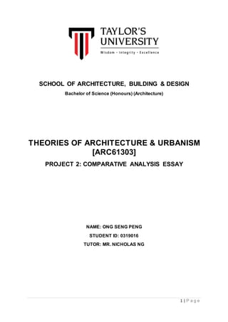 1 | P a g e
SCHOOL OF ARCHITECTURE, BUILDING & DESIGN
Bachelor of Science (Honours) (Architecture)
THEORIES OF ARCHITECTURE & URBANISM
[ARC61303]
PROJECT 2: COMPARATIVE ANALYSIS ESSAY
NAME: ONG SENG PENG
STUDENT ID: 0319016
TUTOR: MR. NICHOLAS NG
 