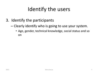Identify the users
2015 Sónia Sousa 7
3. Identify the participants
– Clearly identify who is going to use your system.
• Age, gender, technical knowledge, social status and so
on
 