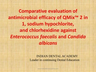 Comparative evaluation of
antimicrobial efficacy of QMix™ 2 in
1, sodium hypochlorite,
and chlorhexidine against
Enterococcus faecalis and Candida
albicans
INDIAN DENTAL ACADEMY
Leader in continuing Dental Education
www.indiandentalacademy.com
 