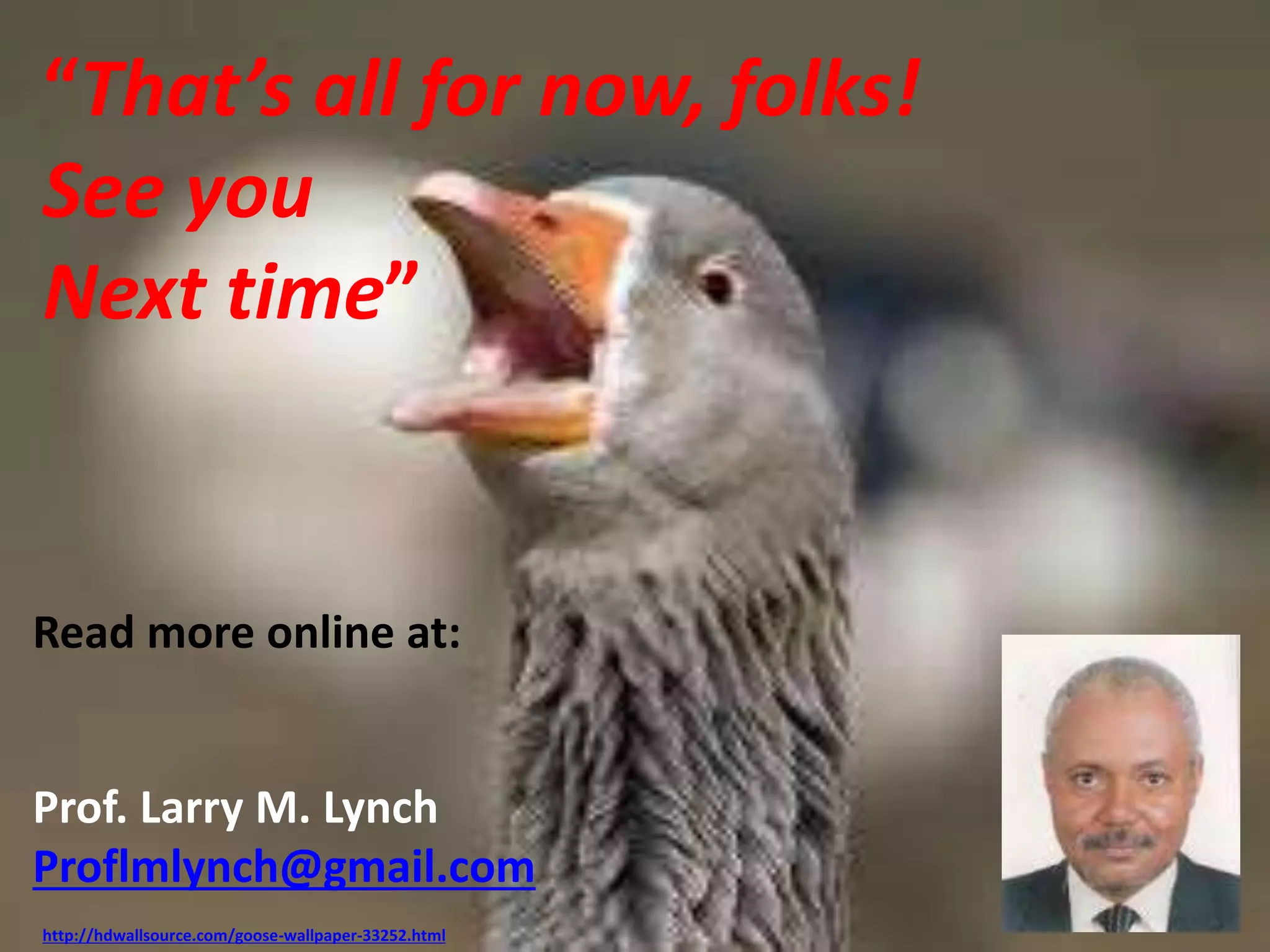“That’s all for now, folks! 
See you 
Next time” 
Read more online at: 
Prof. Larry M. Lynch 
Proflmlynch@gmail.com 
http://hdwallsource.com/goose-wallpaper-33252.html 
