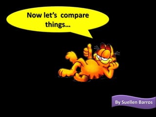 Now let’s compare
     things…




                    By Suellen Barros
 