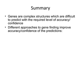 Summary
• Genes are complex structures which are difficult
to predict with the required level of accuracy/
confidence
• Different approaches to gene finding improve
accuracy/confidence of the predictions:
 