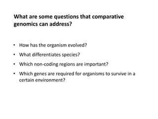 What are some questions that comparative
genomics can address?
• How has the organism evolved?
• What differentiates species?
• Which non-coding regions are important?
• Which genes are required for organisms to survive in a
certain environment?
 