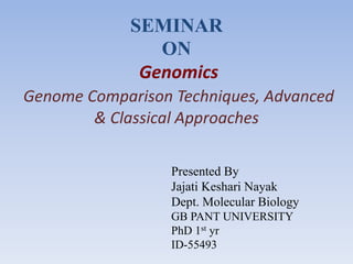 SEMINAR
ON
Genomics
Genome Comparison Techniques, Advanced
& Classical Approaches
Presented By
Jajati Keshari Nayak
Dept. Molecular Biology
GB PANT UNIVERSITY
PhD 1st yr
ID-55493
 