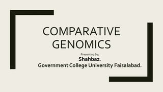 COMPARATIVE
GENOMICS
Presenting by;
Shahbaz.
Government College University Faisalabad.
 