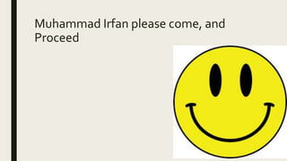 Muhammad Irfan please come, and
Proceed
 