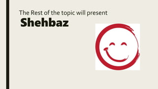 The Rest of the topic will present
Shehbaz
 