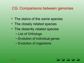 CG: Comparisons between genomes
• The stains of the same species
• The closely related species
• The distantly related species
– List of Orthologs
– Evolution of individual genes
– Evolution of organisms
S S Jena
 