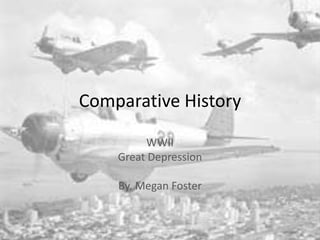 Comparative History

         WWII
    Great Depression

    By. Megan Foster
 