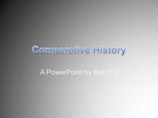 Comparative History A PowerPoint by Ben Ely 