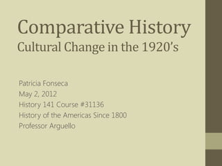 Comparative History
Cultural Change in the 1920’s

Patricia Fonseca
May 2, 2012
History 141 Course #31136
History of the Americas Since 1800
Professor Arguello
 