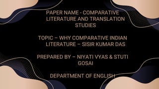 PAPER NAME - COMPARATIVE
LITERATURE AND TRANSLATION
STUDIES
TOPIC – WHY COMPARATIVE INDIAN
LITERATURE – SISIR KUMAR DAS
PREPARED BY – NIYATI VYAS & STUTI
GOSAI
DEPARTMENT OF ENGLISH
 