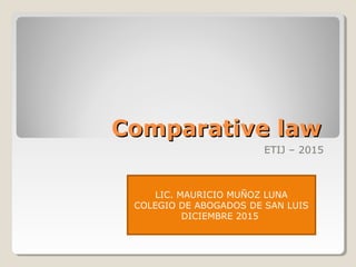 Comparative lawComparative law
ETIJ – 2015
LIC. MAURICIO MUÑOZ LUNA
COLEGIO DE ABOGADOS DE SAN LUIS
DICIEMBRE 2015
 