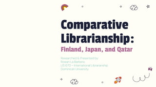 Comparative
Librarianship:
Finland, Japan, and Qatar
Researched & Presented by:
Rowan La Barbera
LIS 670 - International Librarianship
Dominican University
 