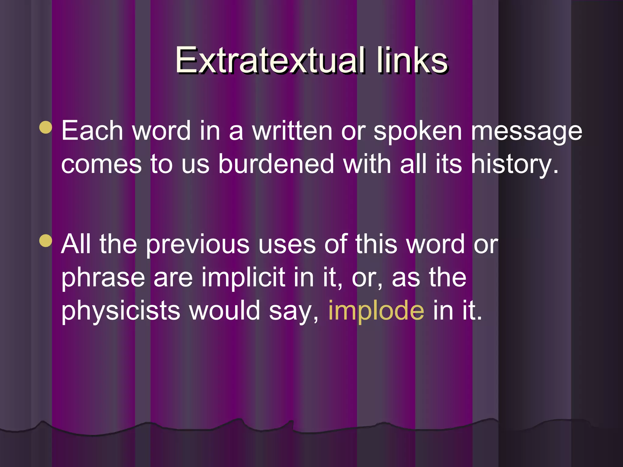 Extratextual linksExtratextual links
Each word in a written or spoken message
comes to us burdened with all its history.
All the previous uses of this word or
phrase are implicit in it, or, as the
physicists would say, implode in it.
 
