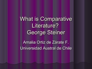 What is ComparativeWhat is Comparative
Literature?Literature?
George SteinerGeorge Steiner
Amalia Ortiz de Zárate F.Amalia Ortiz de Zárate F.
Universidad Austral de ChileUniversidad Austral de Chile
 