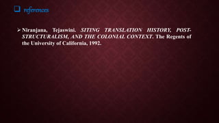  references
Niranjana, Tejaswini. SITING TRANSLATION HISTORY, POST-
STRUCTURALISM, AND THE COLONIAL CONTEXT. The Regents of
the University of California, 1992.
 
