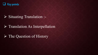  Key points
 Situating Translation :-
 Translation As Interpellation
 The Question of History
 