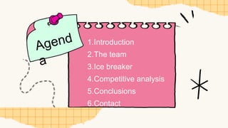 Agend
a
1.Introduction
2.The team
3.Ice breaker
4.Competitive analysis
5.Conclusions
6.Contact
 