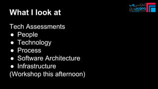 What I look at
Tech Assessments
● People
● Technology
● Process
● Software Architecture
● Infrastructure
(Workshop this afternoon)
 