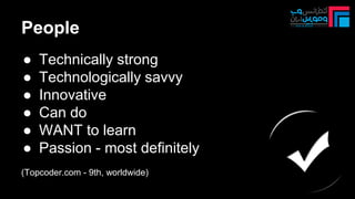 People
● Technically strong
● Technologically savvy
● Innovative
● Can do
● WANT to learn
● Passion - most definitely
(Topcoder.com - 9th, worldwide)
 