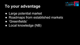 To your advantage
● Large potential market
● Roadmaps from established markets
● ‘Greenfields’
● Local knowledge (NB)
 