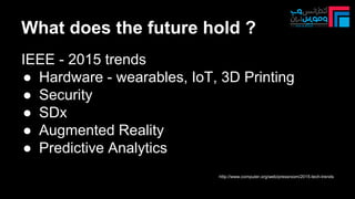 What does the future hold ?
IEEE - 2015 trends
● Hardware - wearables, IoT, 3D Printing
● Security
● SDx
● Augmented Reality
● Predictive Analytics
http://www.computer.org/web/pressroom/2015-tech-trends
 
