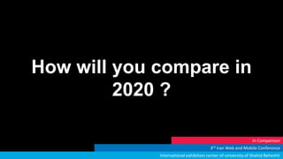 How will you compare in
2020 ?
3rd Iran Web and Mobile Conference
International exhibition center of university of Shahid Beheshti
In Comparison
 