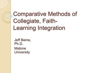 Comparative Methods of
Collegiate, Faith-
Learning Integration
Jeff Beine,
Ph.D.
Malone
University
 
