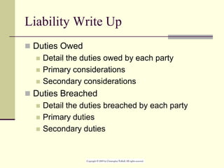 Liability Write Up
 Duties Owed
 Detail the duties owed by each party
 Primary considerations
 Secondary considerations
 Duties Breached
 Detail the duties breached by each party
 Primary duties
 Secondary duties
 