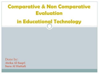 Comparative & Non Comparative
          Evaluation
        in Educational Technology




Done by:
Ateka Al Saqri
Sara Al Hattali
 