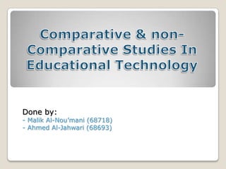 Comparative & non-Comparative Studies In Educational Technology Done by: - Malik Al-Nou’mani (68718) - Ahmed Al-Jahwari (68693) 