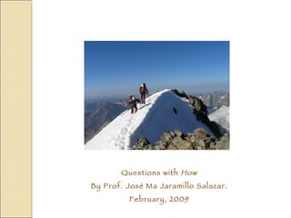 Questions with  How By Prof. José Ma Jaramillo Salazar. February, 2009 