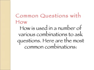 Common Questions with How How is used in a number of various combinations to ask questions. Here are the most common combinations: 