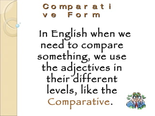 Comparative Form In English when we need to compare something, we use the adjectives in their different levels, like the  Comparative .  